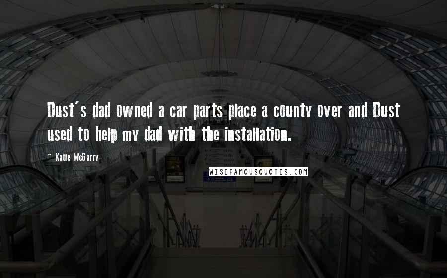 Katie McGarry Quotes: Dust's dad owned a car parts place a county over and Dust used to help my dad with the installation.