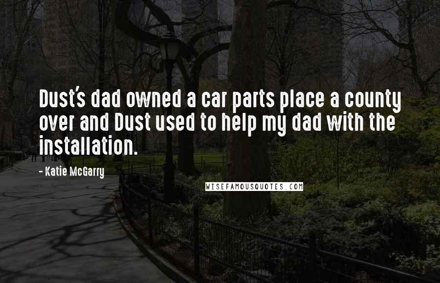 Katie McGarry Quotes: Dust's dad owned a car parts place a county over and Dust used to help my dad with the installation.