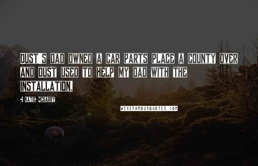 Katie McGarry Quotes: Dust's dad owned a car parts place a county over and Dust used to help my dad with the installation.