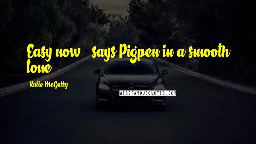 Katie McGarry Quotes: Easy now," says Pigpen in a smooth tone.
