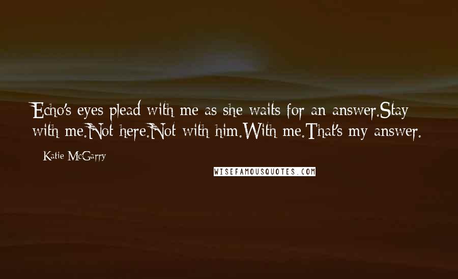 Katie McGarry Quotes: Echo's eyes plead with me as she waits for an answer.Stay with me.Not here.Not with him.With me.That's my answer.