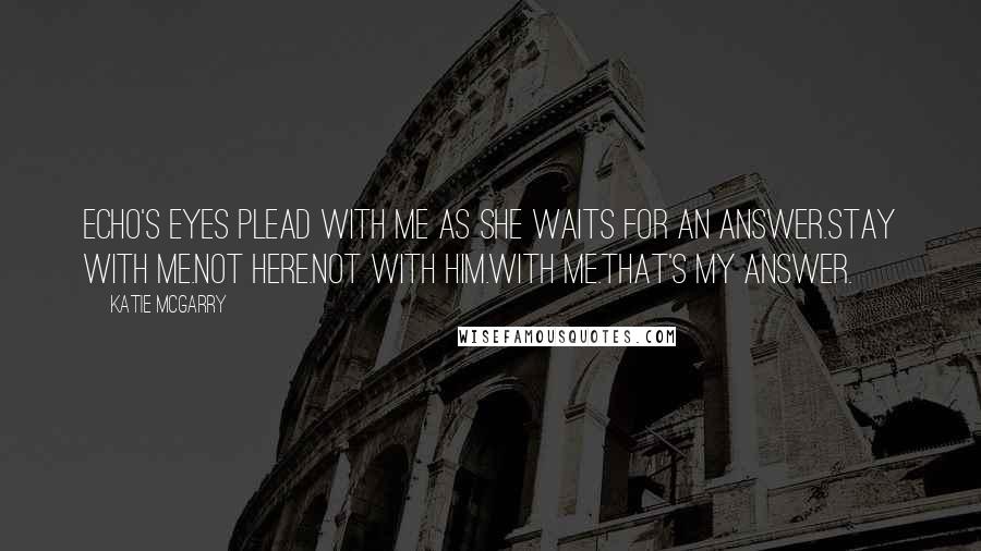 Katie McGarry Quotes: Echo's eyes plead with me as she waits for an answer.Stay with me.Not here.Not with him.With me.That's my answer.