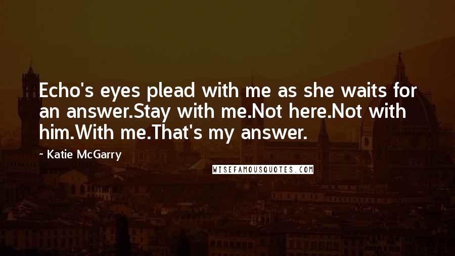Katie McGarry Quotes: Echo's eyes plead with me as she waits for an answer.Stay with me.Not here.Not with him.With me.That's my answer.