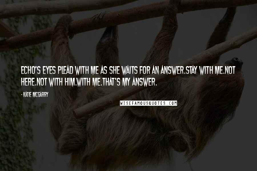 Katie McGarry Quotes: Echo's eyes plead with me as she waits for an answer.Stay with me.Not here.Not with him.With me.That's my answer.