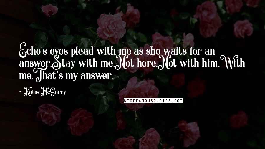 Katie McGarry Quotes: Echo's eyes plead with me as she waits for an answer.Stay with me.Not here.Not with him.With me.That's my answer.