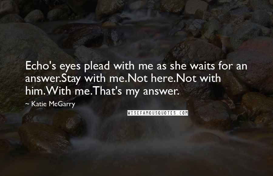 Katie McGarry Quotes: Echo's eyes plead with me as she waits for an answer.Stay with me.Not here.Not with him.With me.That's my answer.