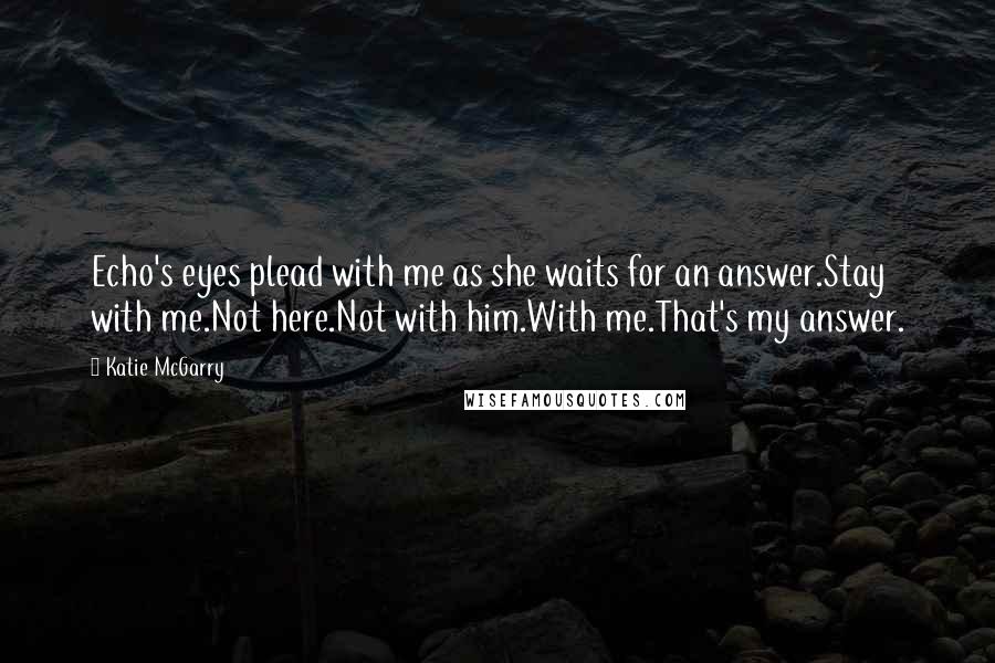 Katie McGarry Quotes: Echo's eyes plead with me as she waits for an answer.Stay with me.Not here.Not with him.With me.That's my answer.