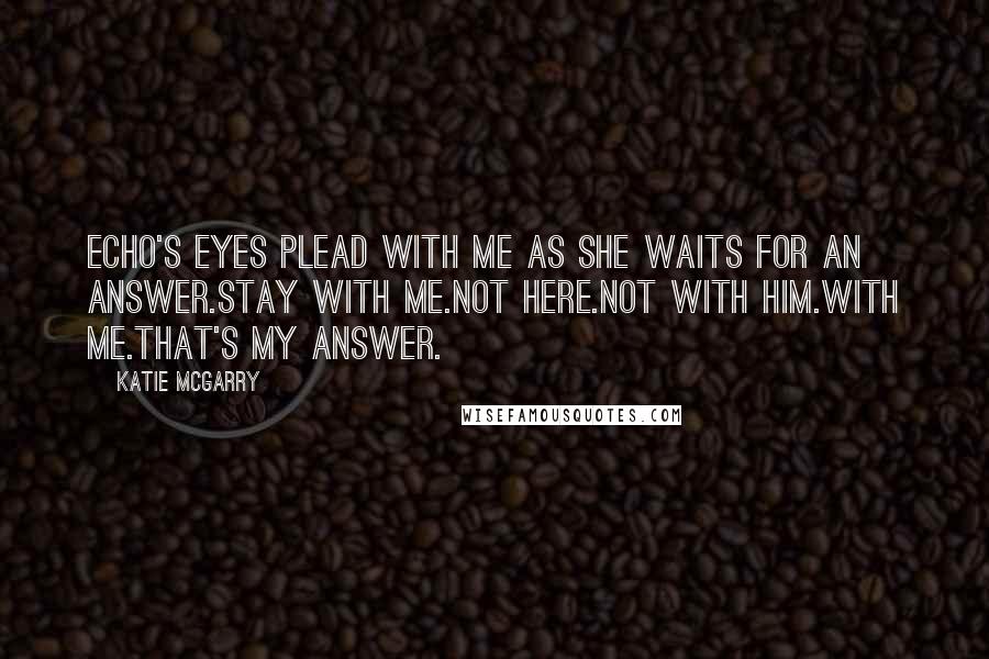 Katie McGarry Quotes: Echo's eyes plead with me as she waits for an answer.Stay with me.Not here.Not with him.With me.That's my answer.