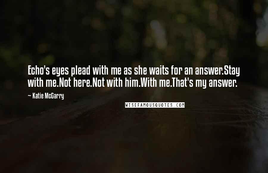 Katie McGarry Quotes: Echo's eyes plead with me as she waits for an answer.Stay with me.Not here.Not with him.With me.That's my answer.