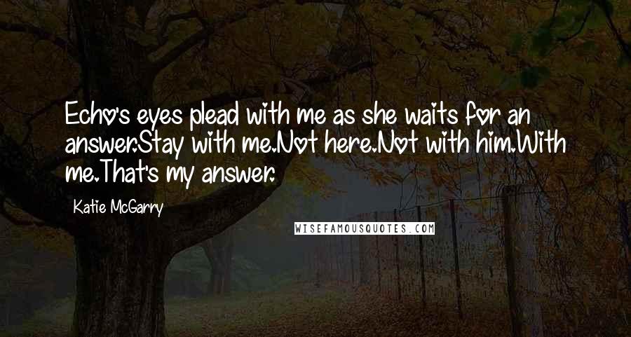 Katie McGarry Quotes: Echo's eyes plead with me as she waits for an answer.Stay with me.Not here.Not with him.With me.That's my answer.