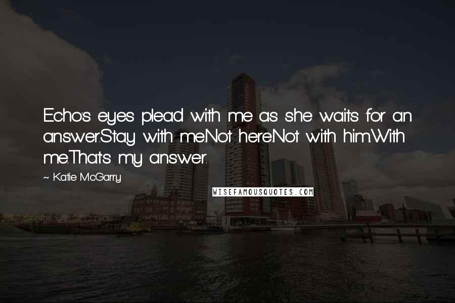 Katie McGarry Quotes: Echo's eyes plead with me as she waits for an answer.Stay with me.Not here.Not with him.With me.That's my answer.