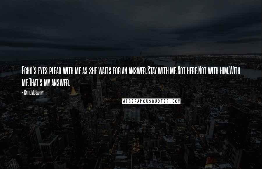 Katie McGarry Quotes: Echo's eyes plead with me as she waits for an answer.Stay with me.Not here.Not with him.With me.That's my answer.