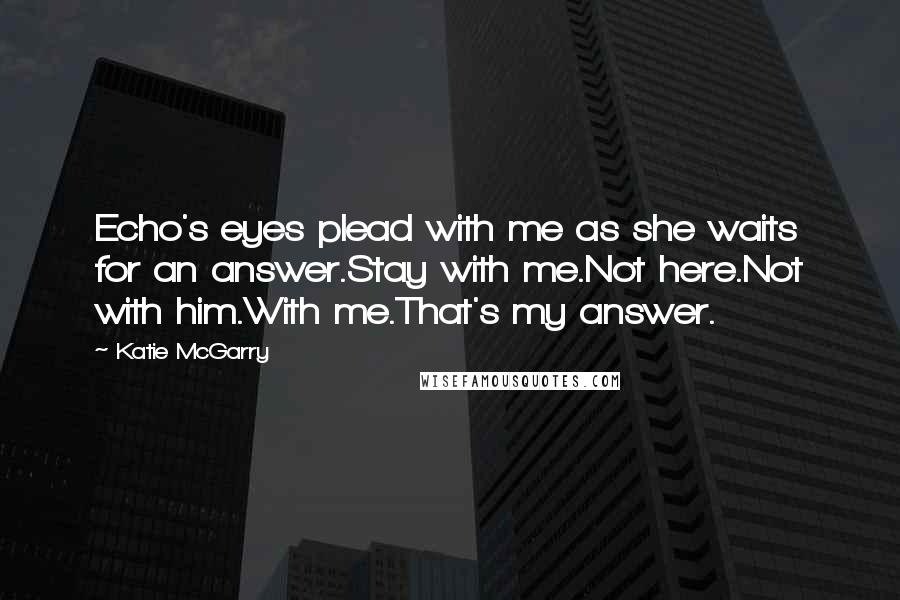 Katie McGarry Quotes: Echo's eyes plead with me as she waits for an answer.Stay with me.Not here.Not with him.With me.That's my answer.