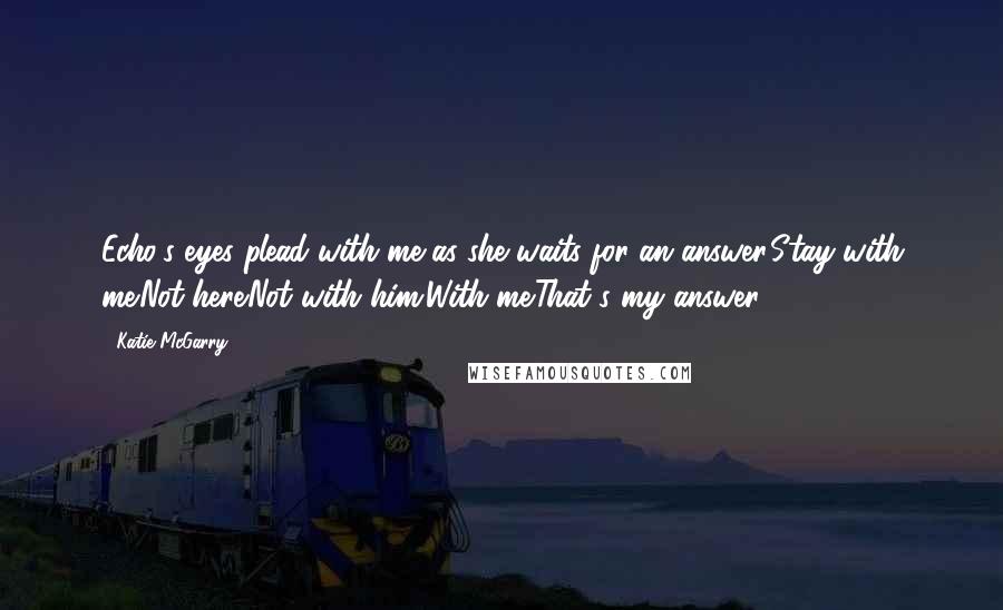 Katie McGarry Quotes: Echo's eyes plead with me as she waits for an answer.Stay with me.Not here.Not with him.With me.That's my answer.