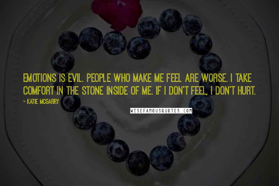 Katie McGarry Quotes: Emotions is evil. People who make me feel are worse. I take comfort in the stone inside of me. If I don't feel, I don't hurt.