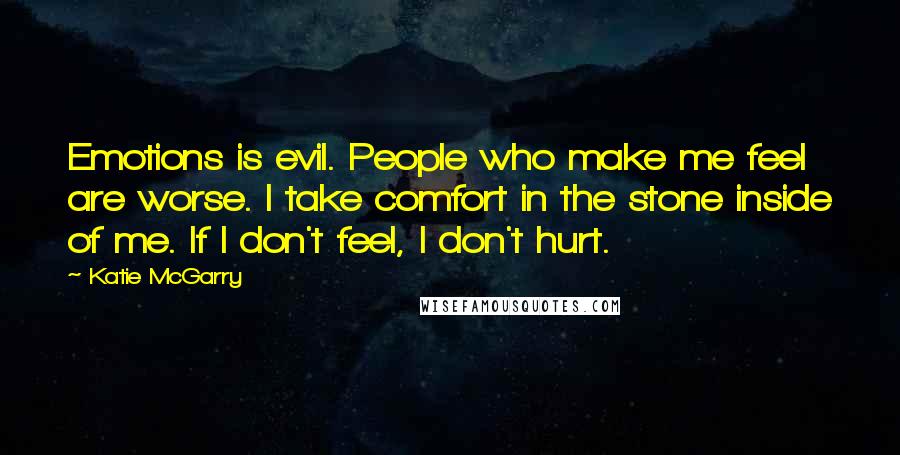 Katie McGarry Quotes: Emotions is evil. People who make me feel are worse. I take comfort in the stone inside of me. If I don't feel, I don't hurt.