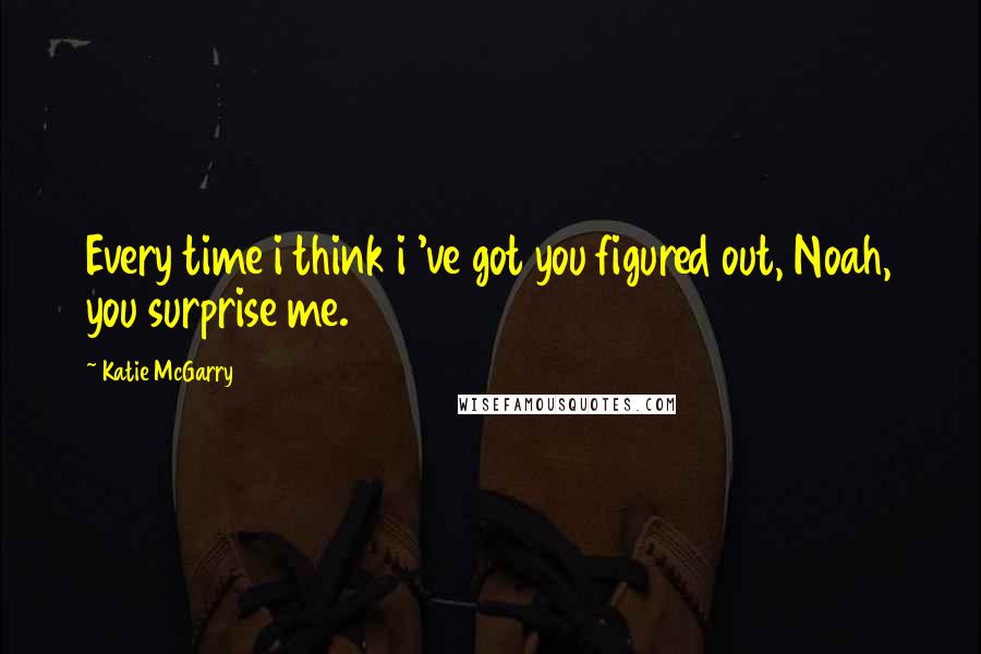 Katie McGarry Quotes: Every time i think i 've got you figured out, Noah, you surprise me.