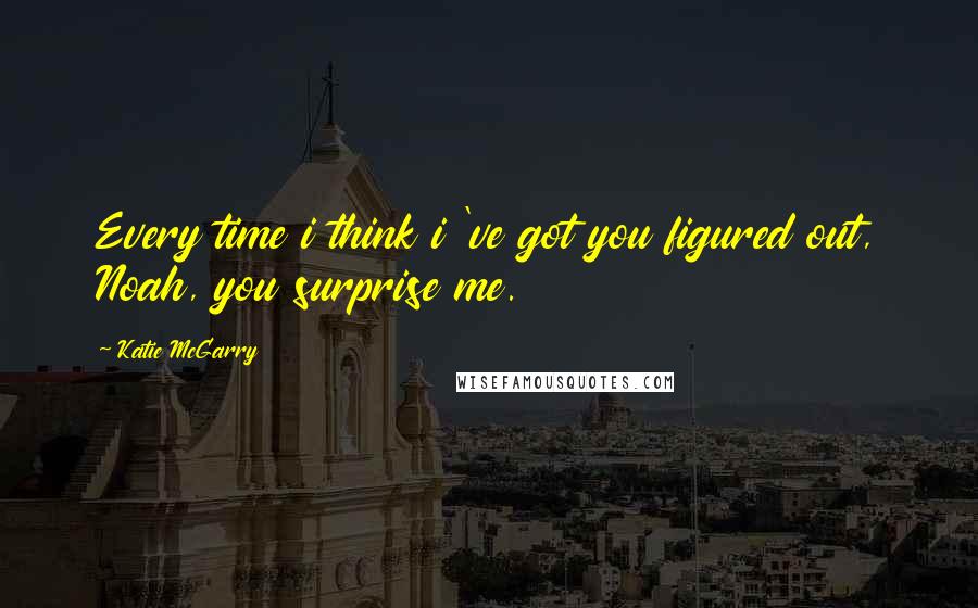 Katie McGarry Quotes: Every time i think i 've got you figured out, Noah, you surprise me.