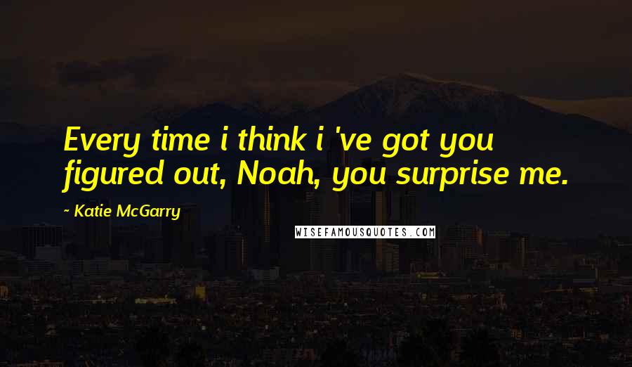 Katie McGarry Quotes: Every time i think i 've got you figured out, Noah, you surprise me.