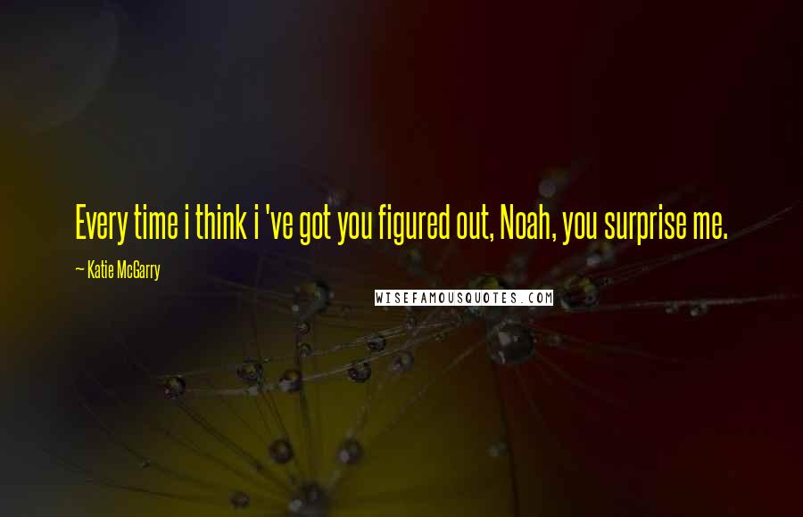 Katie McGarry Quotes: Every time i think i 've got you figured out, Noah, you surprise me.