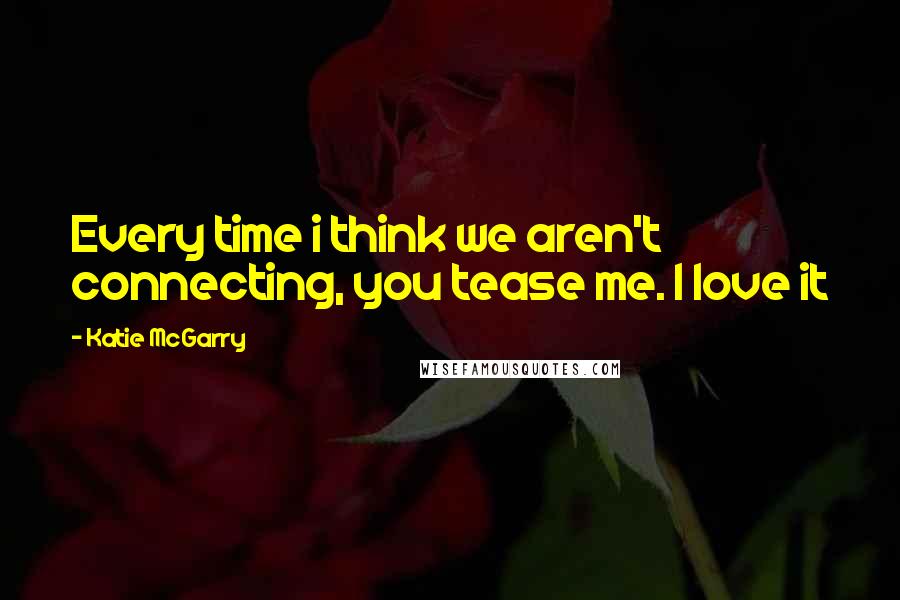 Katie McGarry Quotes: Every time i think we aren't connecting, you tease me. I love it