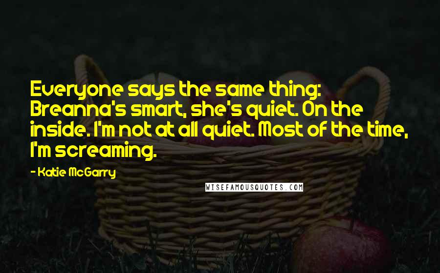 Katie McGarry Quotes: Everyone says the same thing: Breanna's smart, she's quiet. On the inside. I'm not at all quiet. Most of the time, I'm screaming.