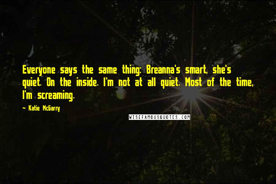 Katie McGarry Quotes: Everyone says the same thing: Breanna's smart, she's quiet. On the inside. I'm not at all quiet. Most of the time, I'm screaming.