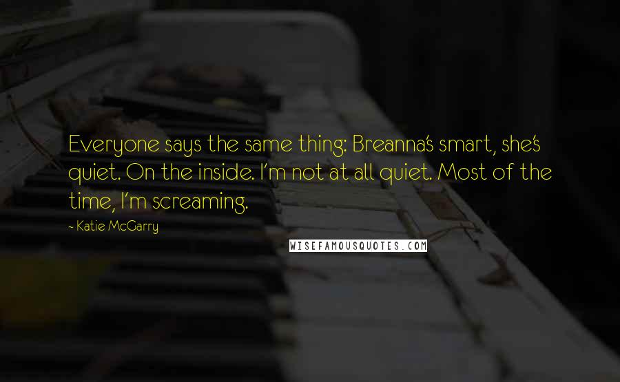 Katie McGarry Quotes: Everyone says the same thing: Breanna's smart, she's quiet. On the inside. I'm not at all quiet. Most of the time, I'm screaming.