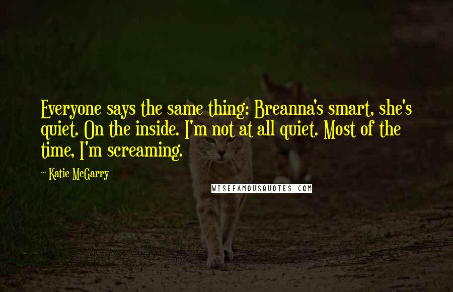 Katie McGarry Quotes: Everyone says the same thing: Breanna's smart, she's quiet. On the inside. I'm not at all quiet. Most of the time, I'm screaming.