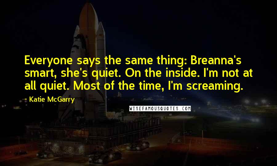 Katie McGarry Quotes: Everyone says the same thing: Breanna's smart, she's quiet. On the inside. I'm not at all quiet. Most of the time, I'm screaming.