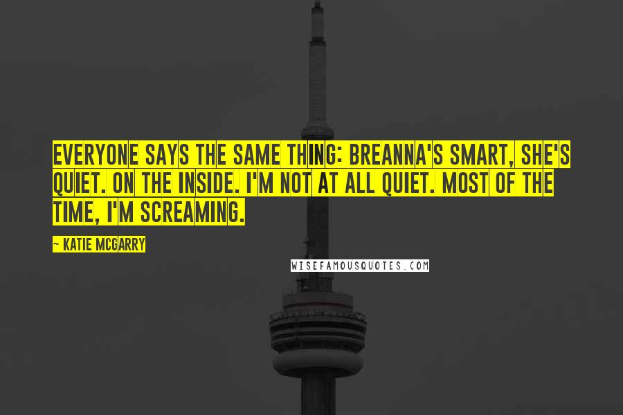 Katie McGarry Quotes: Everyone says the same thing: Breanna's smart, she's quiet. On the inside. I'm not at all quiet. Most of the time, I'm screaming.