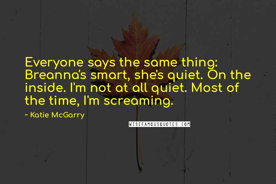 Katie McGarry Quotes: Everyone says the same thing: Breanna's smart, she's quiet. On the inside. I'm not at all quiet. Most of the time, I'm screaming.