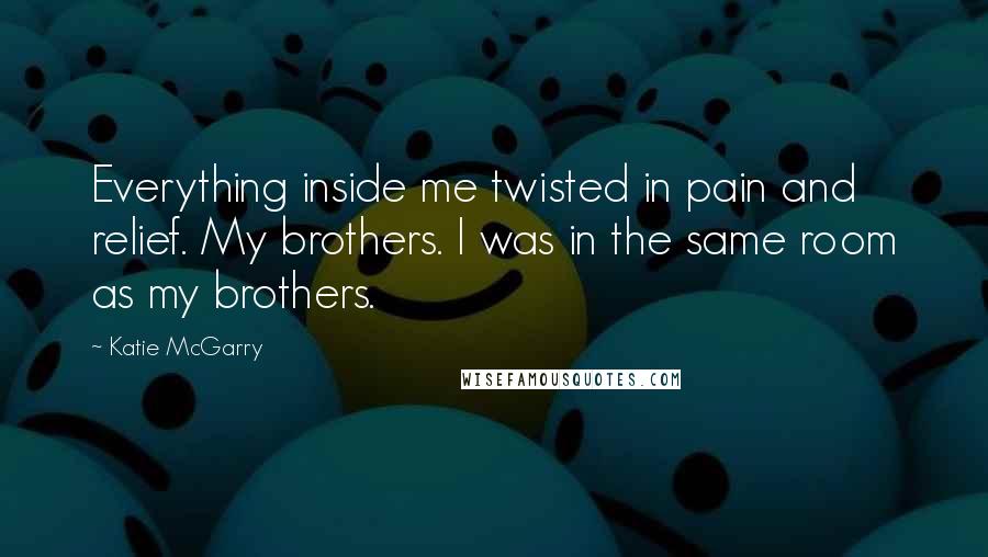 Katie McGarry Quotes: Everything inside me twisted in pain and relief. My brothers. I was in the same room as my brothers.