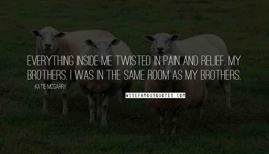 Katie McGarry Quotes: Everything inside me twisted in pain and relief. My brothers. I was in the same room as my brothers.