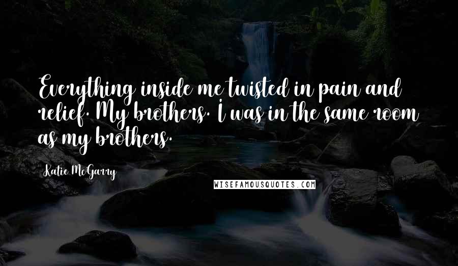 Katie McGarry Quotes: Everything inside me twisted in pain and relief. My brothers. I was in the same room as my brothers.