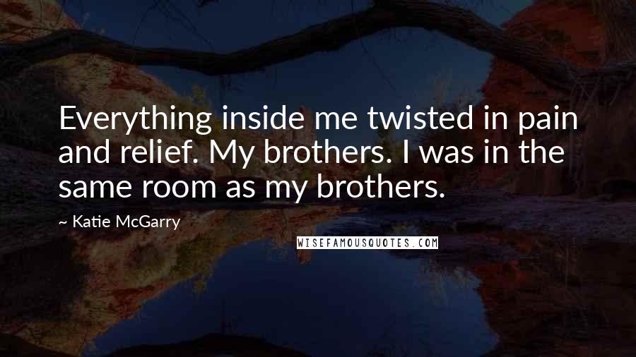 Katie McGarry Quotes: Everything inside me twisted in pain and relief. My brothers. I was in the same room as my brothers.