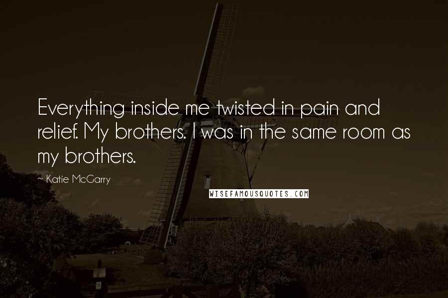 Katie McGarry Quotes: Everything inside me twisted in pain and relief. My brothers. I was in the same room as my brothers.