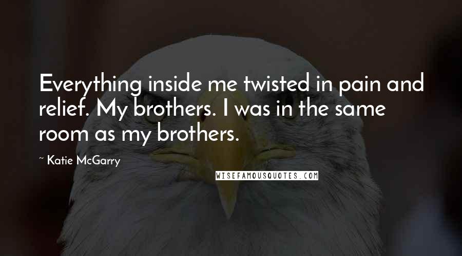 Katie McGarry Quotes: Everything inside me twisted in pain and relief. My brothers. I was in the same room as my brothers.