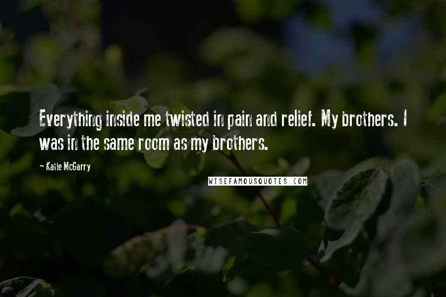 Katie McGarry Quotes: Everything inside me twisted in pain and relief. My brothers. I was in the same room as my brothers.