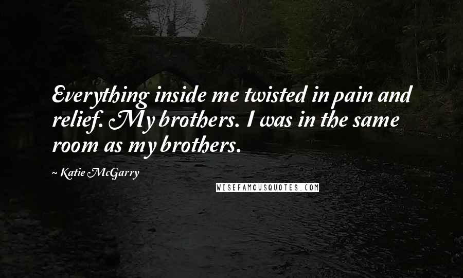 Katie McGarry Quotes: Everything inside me twisted in pain and relief. My brothers. I was in the same room as my brothers.