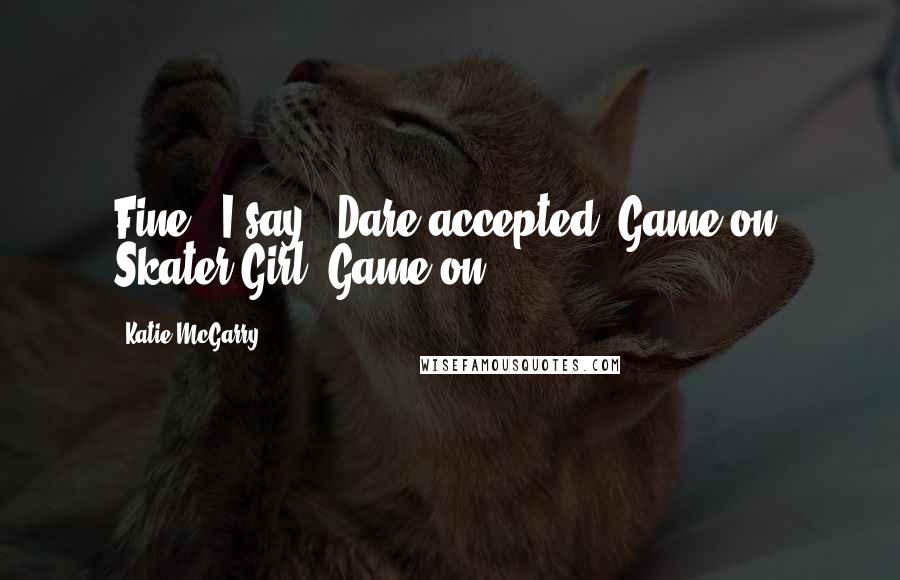 Katie McGarry Quotes: Fine," I say. "Dare accepted."Game on, Skater Girl. Game on.
