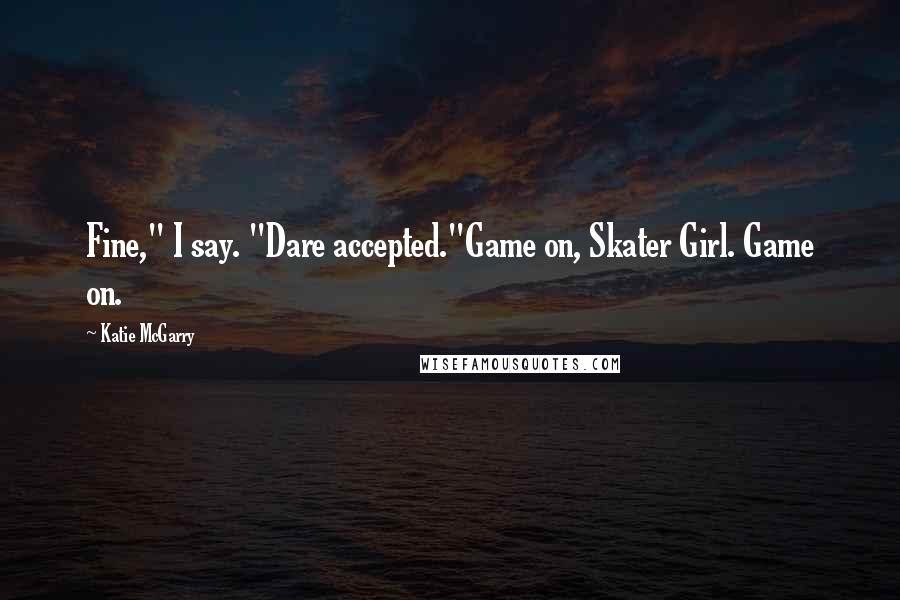 Katie McGarry Quotes: Fine," I say. "Dare accepted."Game on, Skater Girl. Game on.