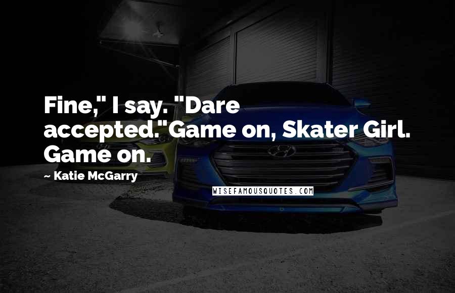 Katie McGarry Quotes: Fine," I say. "Dare accepted."Game on, Skater Girl. Game on.