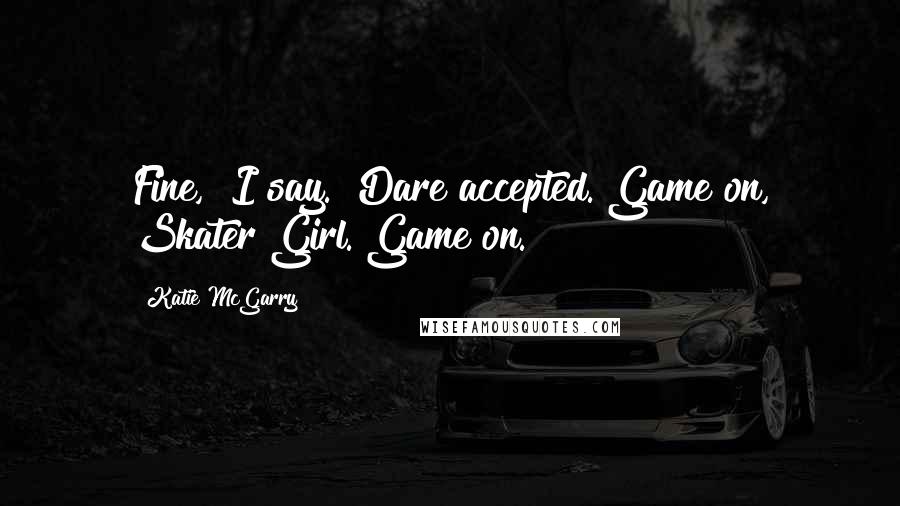 Katie McGarry Quotes: Fine," I say. "Dare accepted."Game on, Skater Girl. Game on.