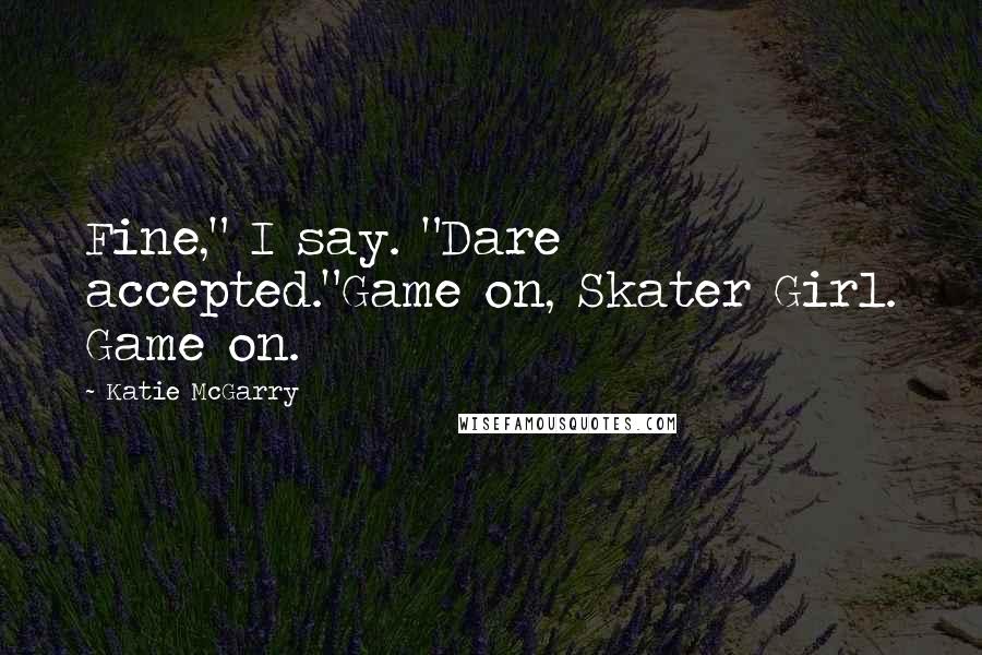 Katie McGarry Quotes: Fine," I say. "Dare accepted."Game on, Skater Girl. Game on.