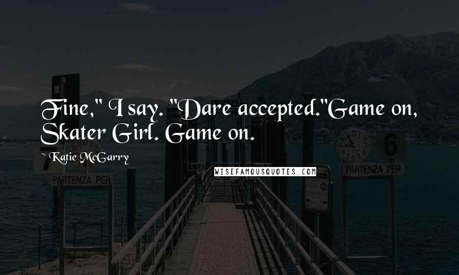 Katie McGarry Quotes: Fine," I say. "Dare accepted."Game on, Skater Girl. Game on.