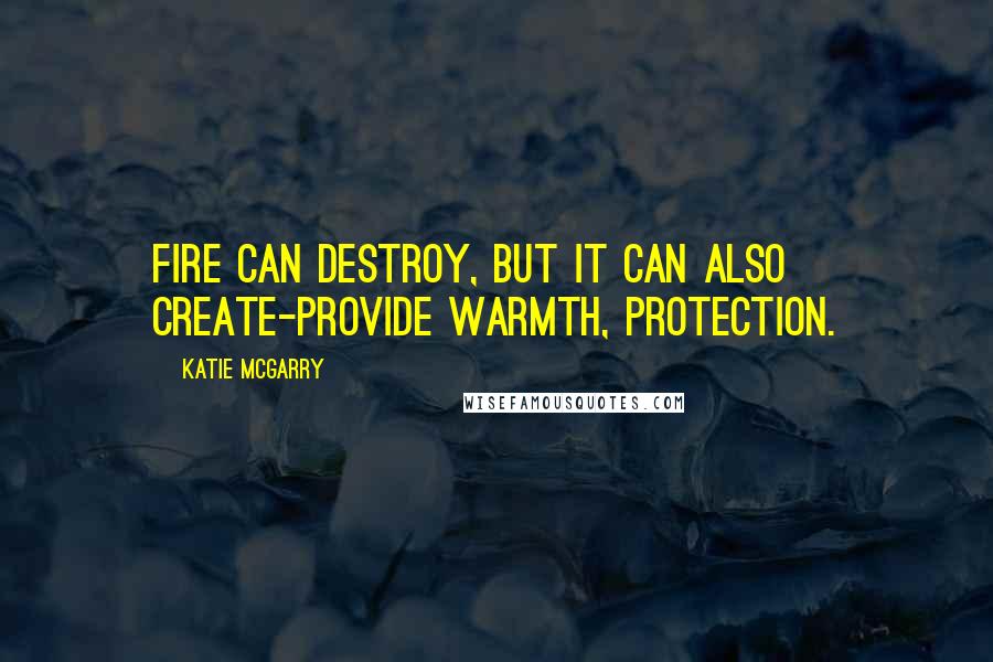 Katie McGarry Quotes: Fire can destroy, but it can also create-provide warmth, protection.