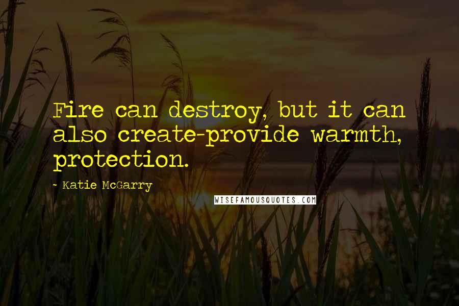 Katie McGarry Quotes: Fire can destroy, but it can also create-provide warmth, protection.