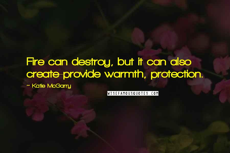 Katie McGarry Quotes: Fire can destroy, but it can also create-provide warmth, protection.