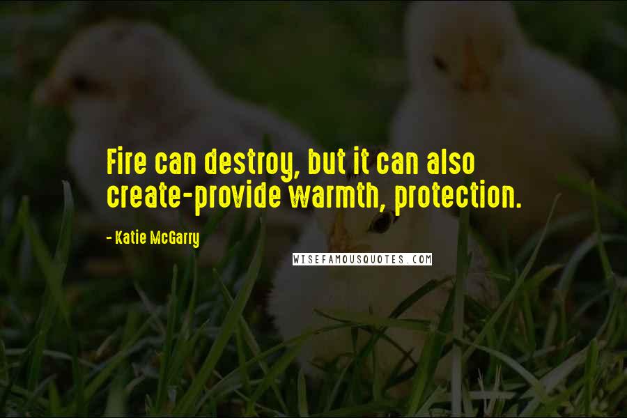 Katie McGarry Quotes: Fire can destroy, but it can also create-provide warmth, protection.